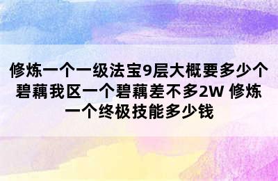 修炼一个一级法宝9层大概要多少个碧藕我区一个碧藕差不多2W 修炼一个终极技能多少钱